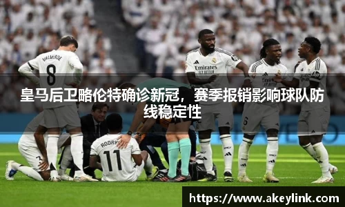 皇马后卫略伦特确诊新冠，赛季报销影响球队防线稳定性