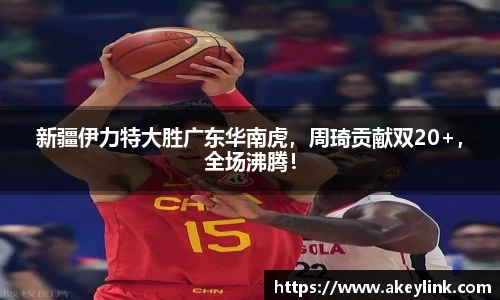 新疆伊力特大胜广东华南虎，周琦贡献双20+，全场沸腾！