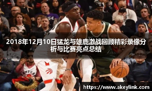 2018年12月10日猛龙与雄鹿激战回顾精彩录像分析与比赛亮点总结