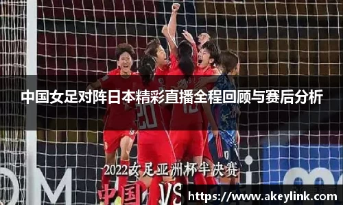 中国女足对阵日本精彩直播全程回顾与赛后分析