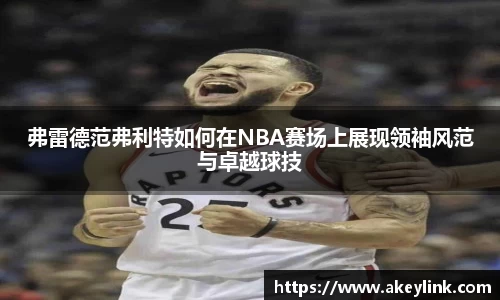 弗雷德范弗利特如何在NBA赛场上展现领袖风范与卓越球技