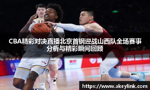 CBA精彩对决直播北京首钢迎战山西队全场赛事分析与精彩瞬间回顾