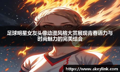 足球明星女友头像动漫风格大赏展现青春活力与时尚魅力的完美结合