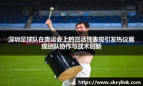 深圳足球队在奥运会上的灵活性表现引发热议展现团队协作与战术创新