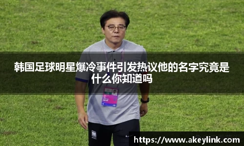 韩国足球明星爆冷事件引发热议他的名字究竟是什么你知道吗