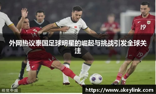 外网热议泰国足球明星的崛起与挑战引发全球关注